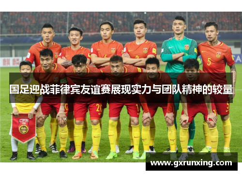 国足迎战菲律宾友谊赛展现实力与团队精神的较量