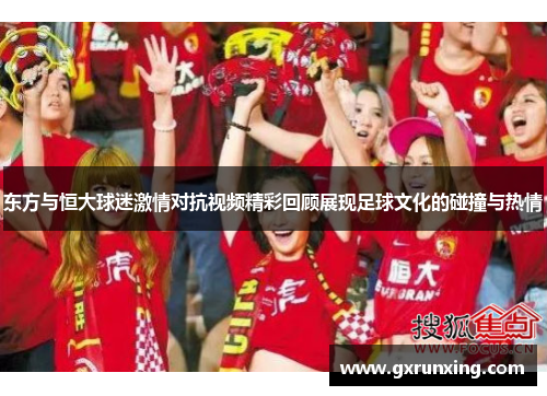 东方与恒大球迷激情对抗视频精彩回顾展现足球文化的碰撞与热情