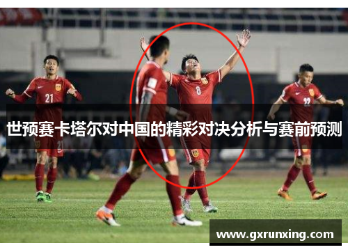 世预赛卡塔尔对中国的精彩对决分析与赛前预测