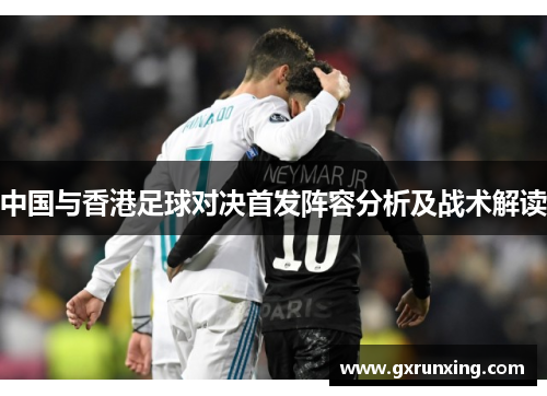 中国与香港足球对决首发阵容分析及战术解读
