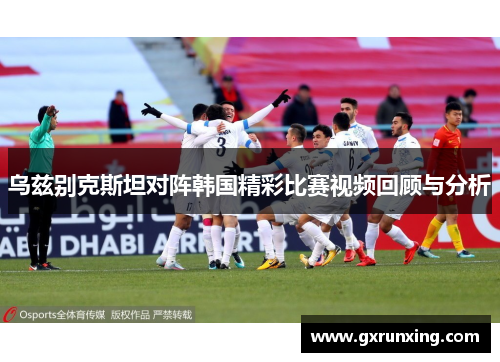 乌兹别克斯坦对阵韩国精彩比赛视频回顾与分析