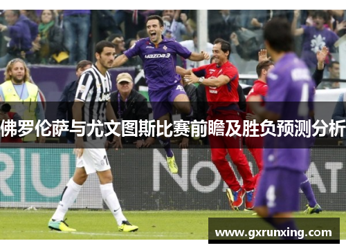 佛罗伦萨与尤文图斯比赛前瞻及胜负预测分析