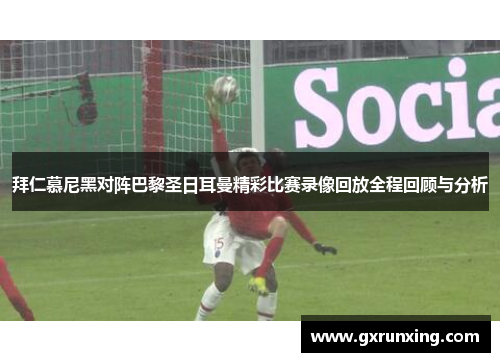 拜仁慕尼黑对阵巴黎圣日耳曼精彩比赛录像回放全程回顾与分析