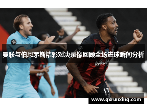 曼联与伯恩茅斯精彩对决录像回顾全场进球瞬间分析