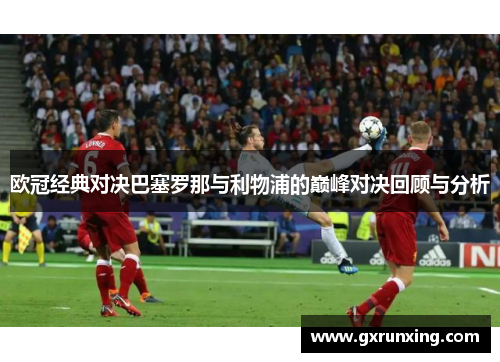 欧冠经典对决巴塞罗那与利物浦的巅峰对决回顾与分析