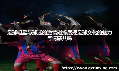足球明星与球迷的激情碰撞展现足球文化的魅力与情感共鸣